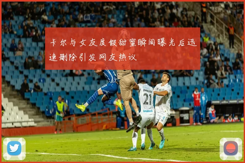 卡尔与女友度假甜蜜瞬间曝光后迅速删除引发网友热议