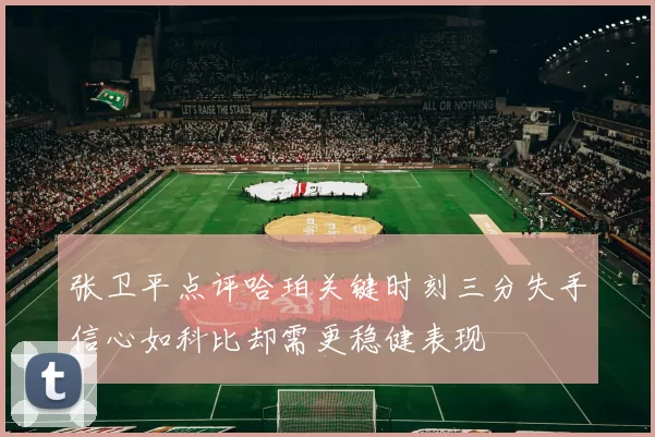 张卫平点评哈珀关键时刻三分失手信心如科比却需更稳健表现