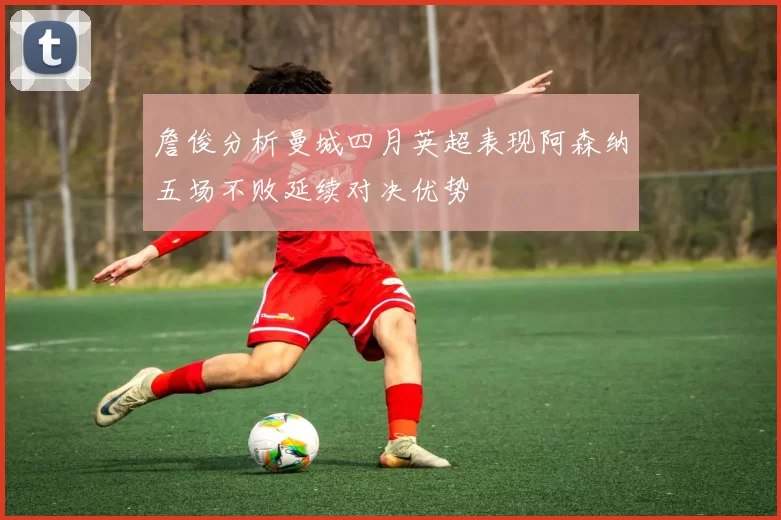 詹俊分析曼城四月英超表现阿森纳五场不败延续对决优势