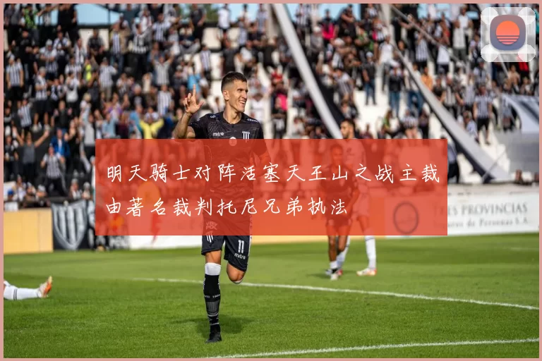 明天骑士对阵活塞天王山之战主裁由著名裁判托尼兄弟执法
