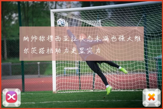 纳帅称穆西亚拉状态未满也强大维尔茨搭档助力更显实力