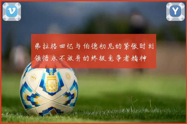 弗拉格回忆与伯德初见的紧张时刻领悟永不放弃的终极竞争者精神
