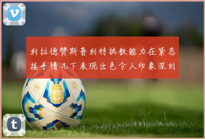 利拉德赞斯普利特执教能力在紧急接手情况下表现出色令人印象深刻