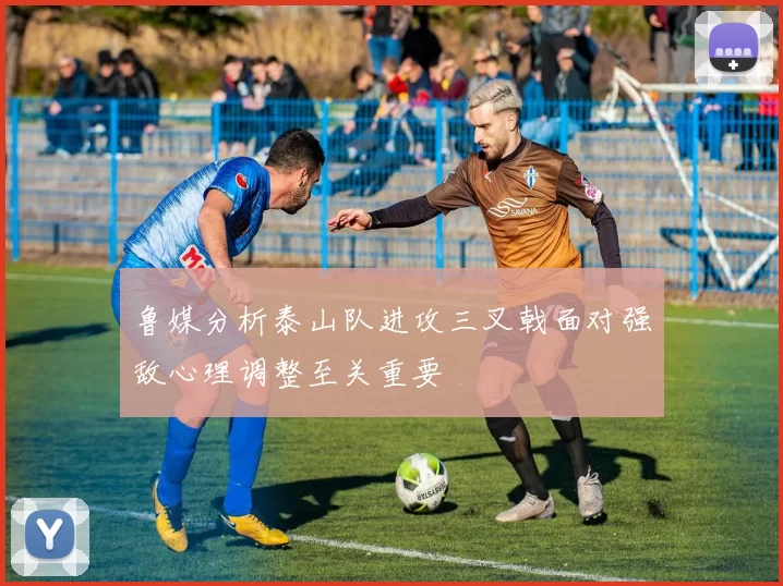 鲁媒分析泰山队进攻三叉戟面对强敌心理调整至关重要