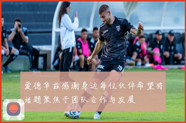 爱德华兹感谢身边每位伙伴希望将话题聚焦于团队合作与发展