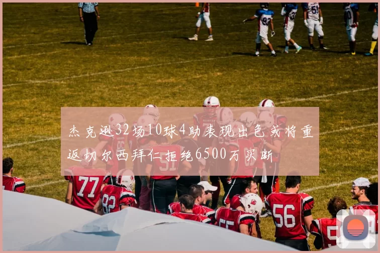 杰克逊32场10球4助表现出色或将重返切尔西拜仁拒绝6500万买断