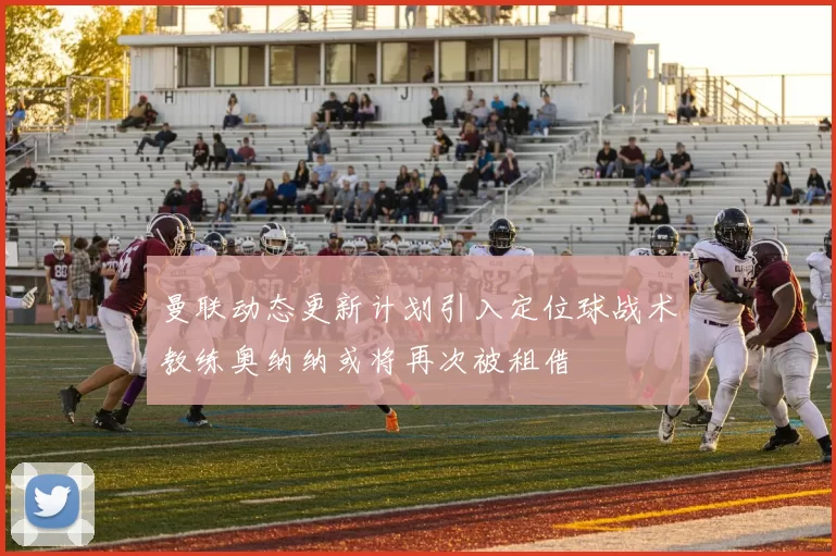 曼联动态更新计划引入定位球战术教练奥纳纳或将再次被租借