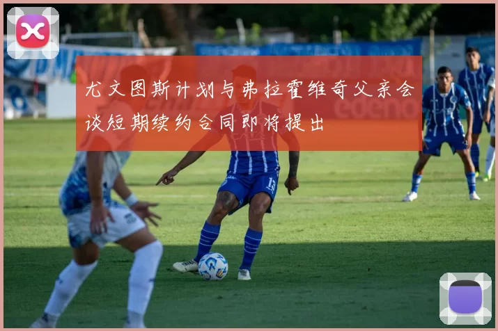 尤文图斯计划与弗拉霍维奇父亲会谈短期续约合同即将提出