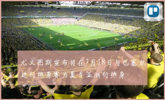 尤文图斯宣布将在7月18日与巴塞尔进行热身赛为夏季亚洲行热身