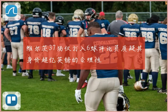 维尔茨37场仅打入6球评论员质疑其身价超亿英镑的合理性