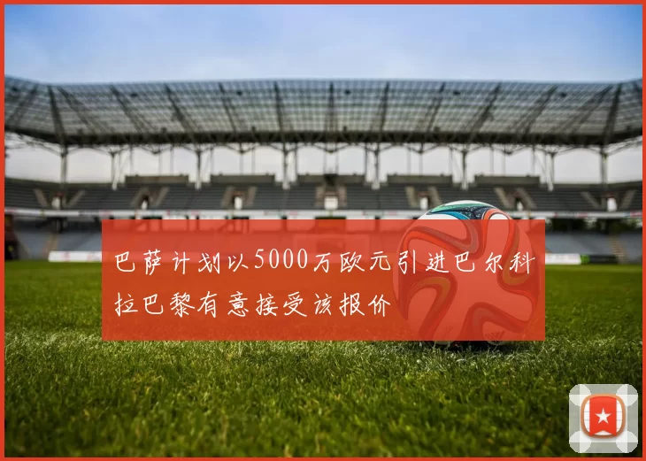巴萨计划以5000万欧元引进巴尔科拉巴黎有意接受该报价